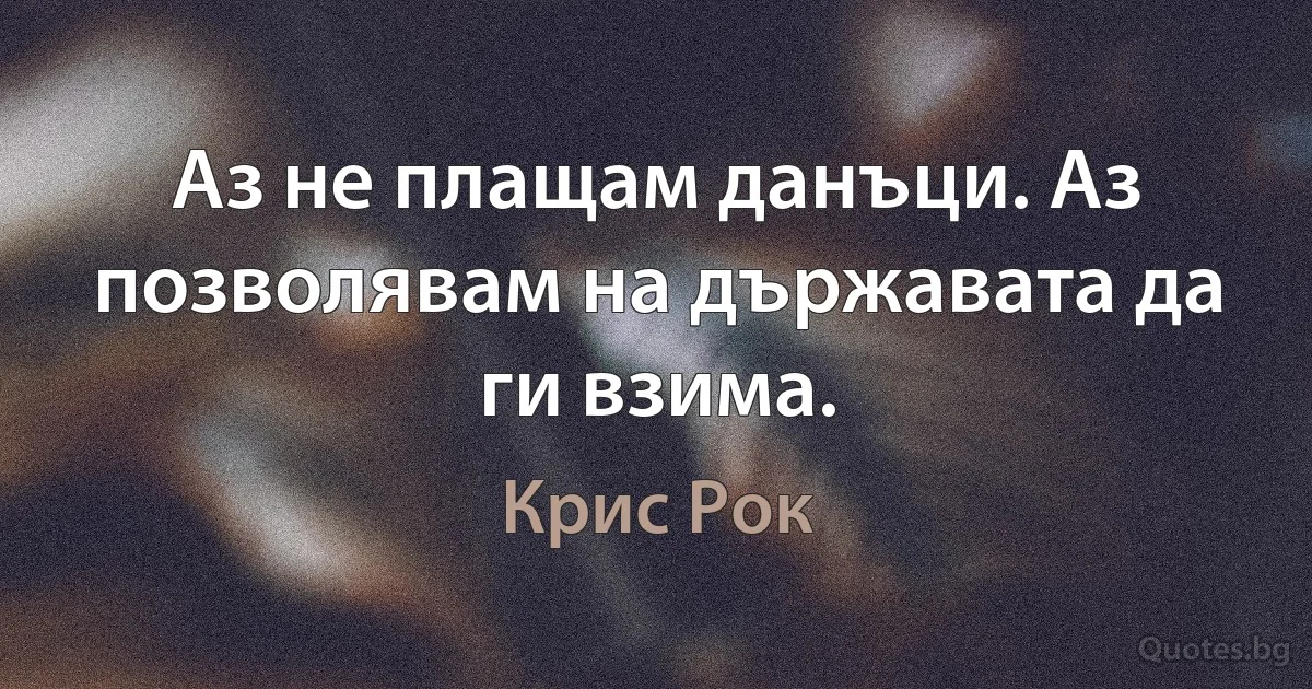 Аз не плащам данъци. Аз позволявам на държавата да ги взима. (Крис Рок)