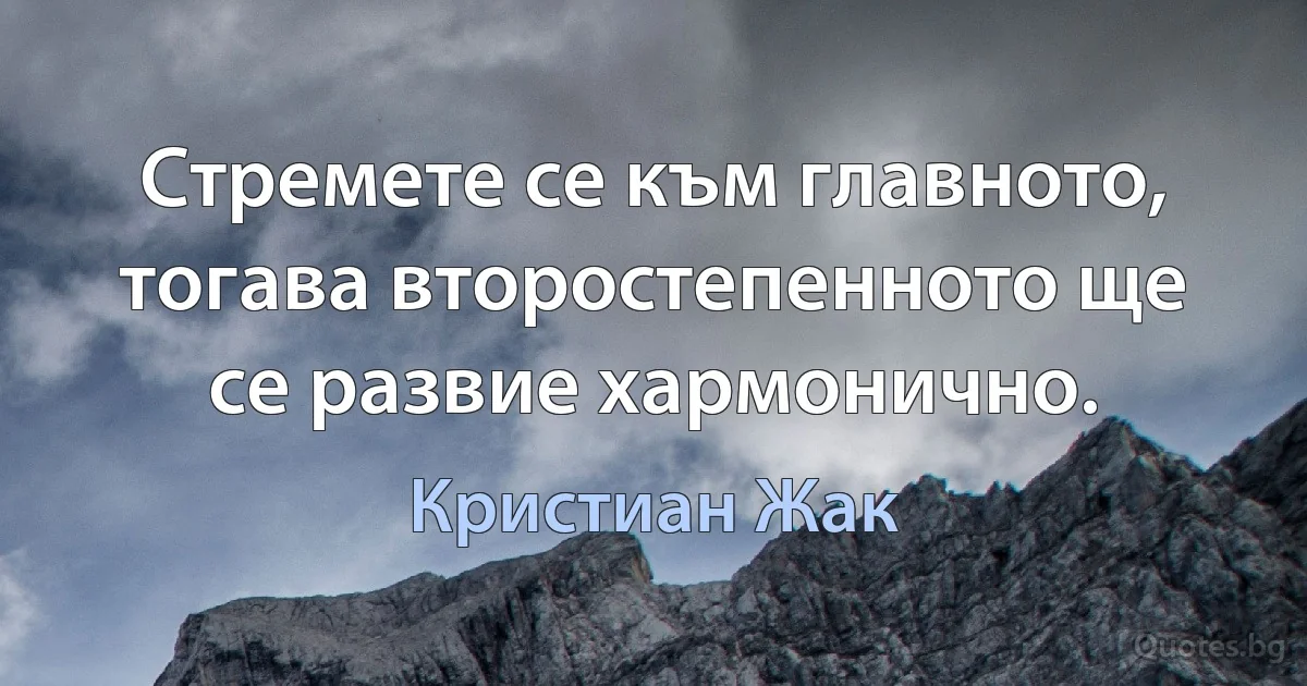 Стремете се към главното, тогава второстепенното ще се развие хармонично. (Кристиан Жак)