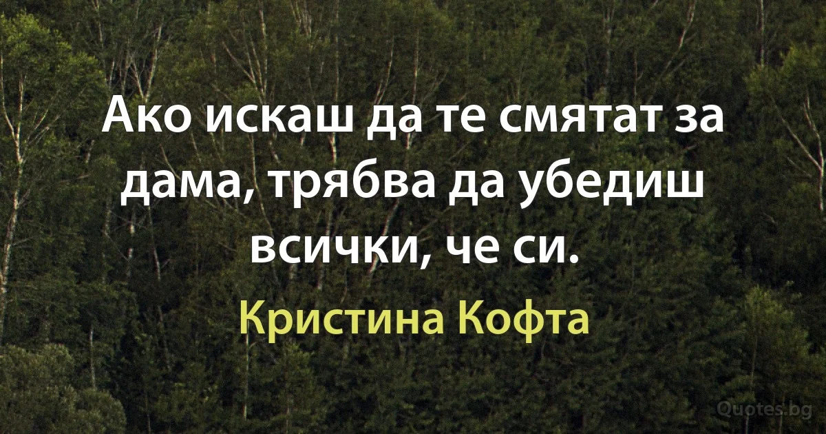 Ако искаш да те смятат за дама, трябва да убедиш всички, че си. (Кристина Кофта)