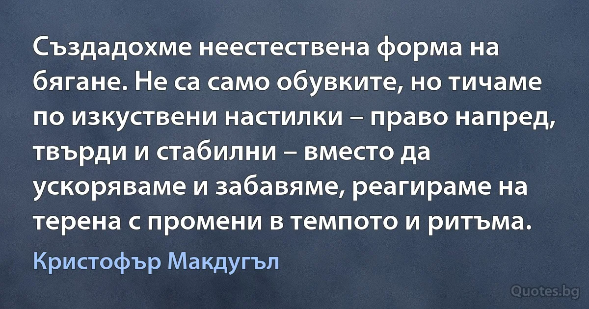 Създадохме неестествена форма на бягане. Не са само обувките, но тичаме по изкуствени настилки – право напред, твърди и стабилни – вместо да ускоряваме и забавяме, реагираме на терена с промени в темпото и ритъма. (Кристофър Макдугъл)