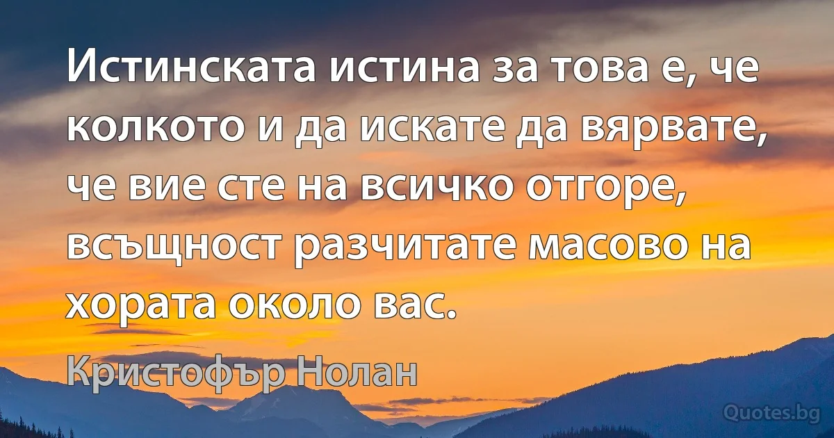 Истинската истина за това е, че колкото и да искате да вярвате, че вие сте на всичко отгоре, всъщност разчитате масово на хората около вас. (Кристофър Нолан)