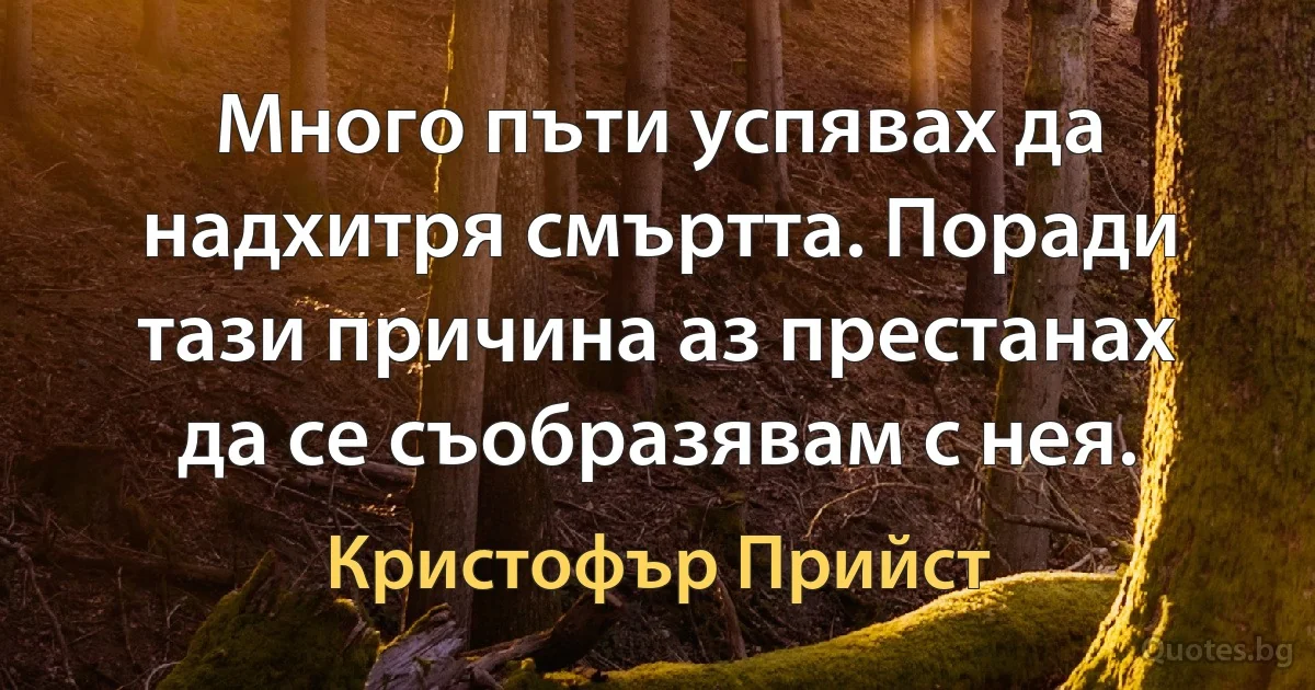 Много пъти успявах да надхитря смъртта. Поради тази причина аз престанах да се съобразявам с нея. (Кристофър Прийст)