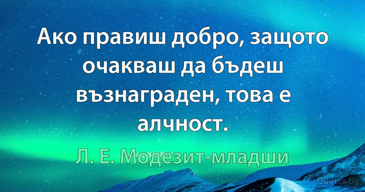 Ако правиш добро, защото очакваш да бъдеш възнаграден, това е алчност. (Л. Е. Модезит-младши)