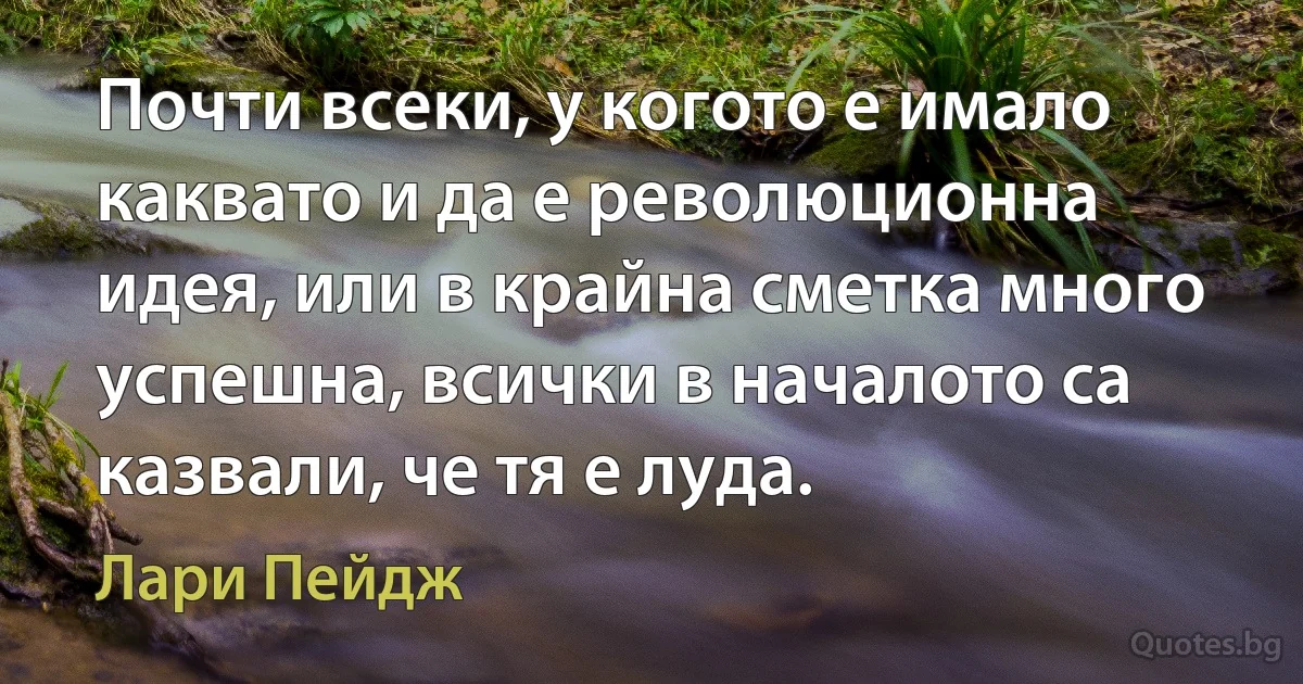 Почти всеки, у когото е имало каквато и да е революционна идея, или в крайна сметка много успешна, всички в началото са казвали, че тя е луда. (Лари Пейдж)