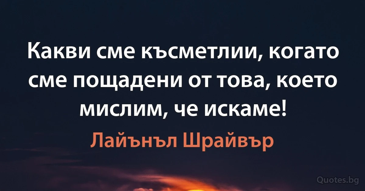 Какви сме късметлии, когато сме пощадени от това, което мислим, че искаме! (Лайънъл Шрайвър)