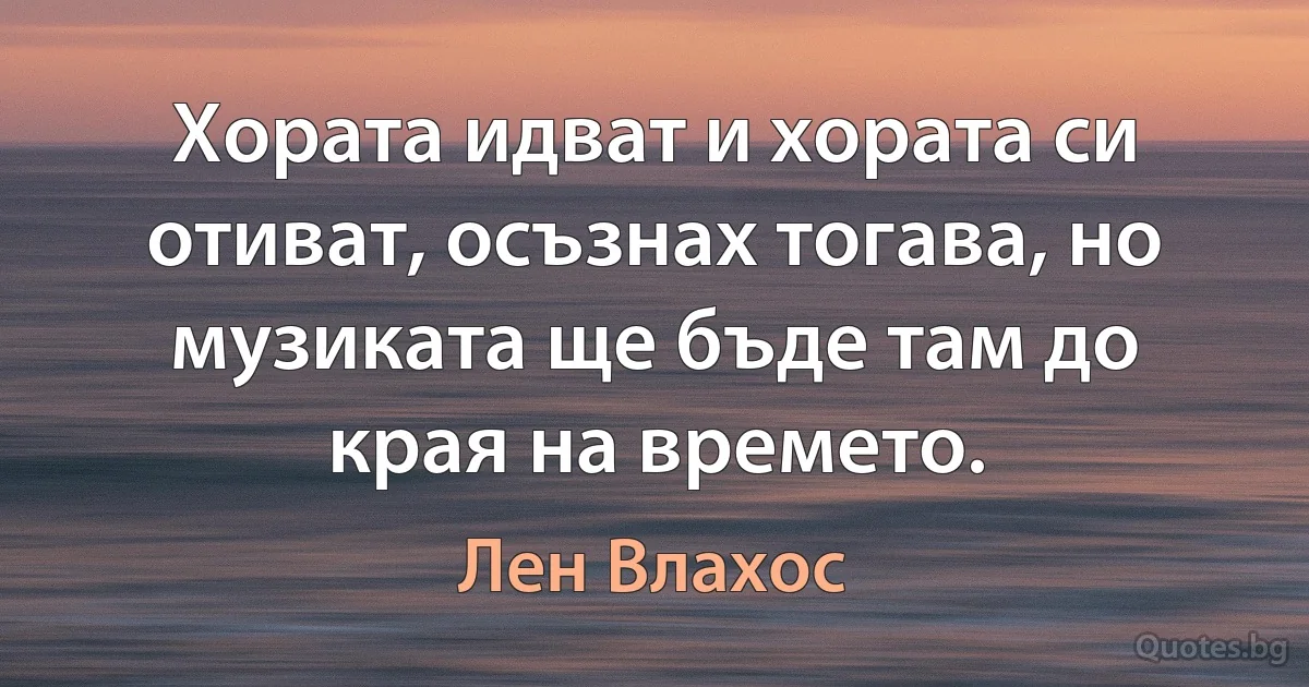 Хората идват и хората си отиват, осъзнах тогава, но музиката ще бъде там до края на времето. (Лен Влахос)