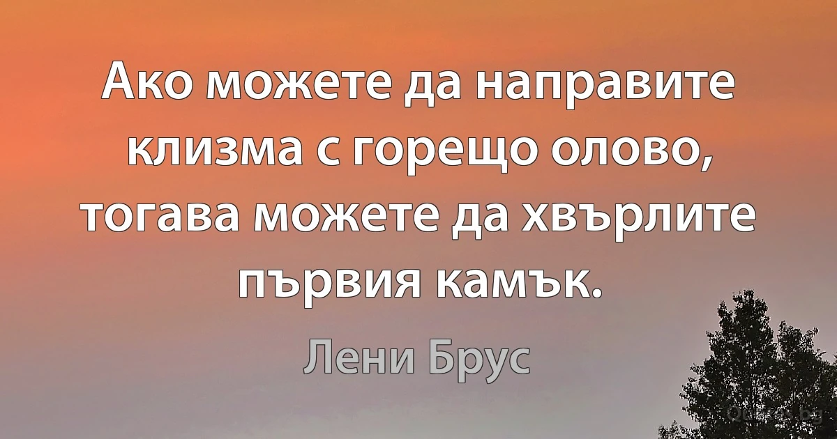 Ако можете да направите клизма с горещо олово, тогава можете да хвърлите първия камък. (Лени Брус)