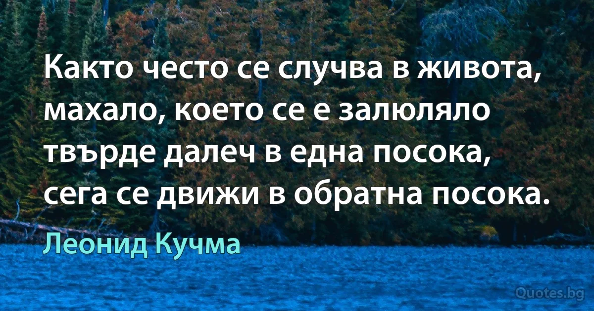 Както често се случва в живота, махало, което се е залюляло твърде далеч в една посока, сега се движи в обратна посока. (Леонид Кучма)