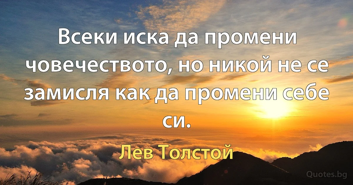 Всеки иска да промени човечеството, но никой не се замисля как да промени себе си. (Лев Толстой)