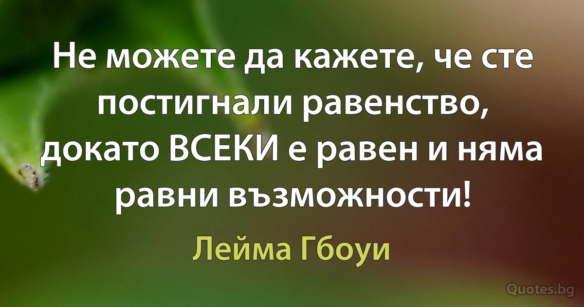 Не можете да кажете, че сте постигнали равенство, докато ВСЕКИ е равен и няма равни възможности! (Лейма Гбоуи)