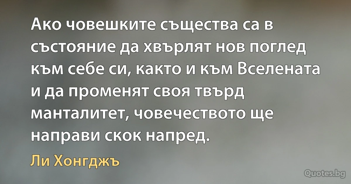 Ако човешките същества са в състояние да хвърлят нов поглед към себе си, както и към Вселената и да променят своя твърд манталитет, човечеството ще направи скок напред. (Ли Хонгджъ)