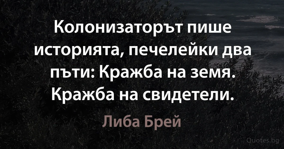 Колонизаторът пише историята, печелейки два пъти: Кражба на земя. Кражба на свидетели. (Либа Брей)