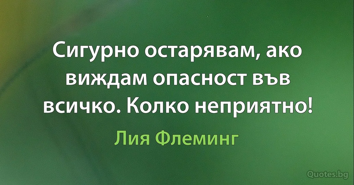 Сигурно остарявам, ако виждам опасност във всичко. Колко неприятно! (Лия Флеминг)