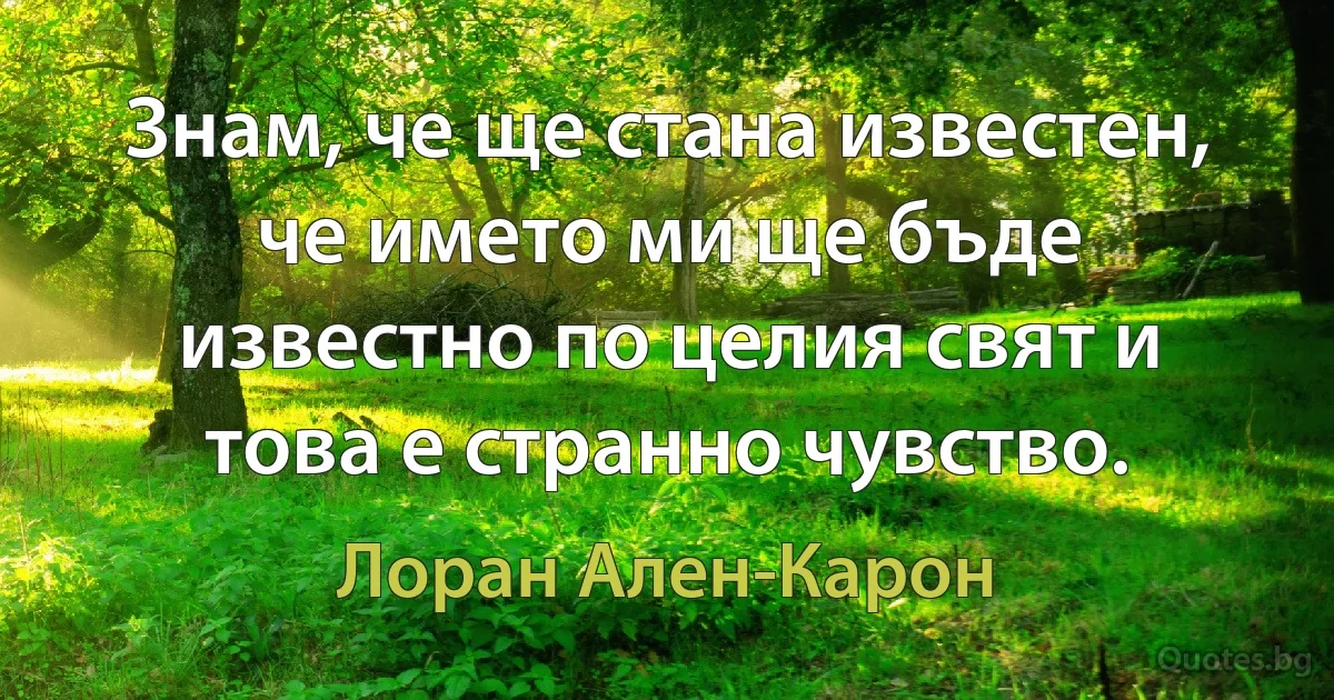 Знам, че ще стана известен, че името ми ще бъде известно по целия свят и това е странно чувство. (Лоран Ален-Карон)