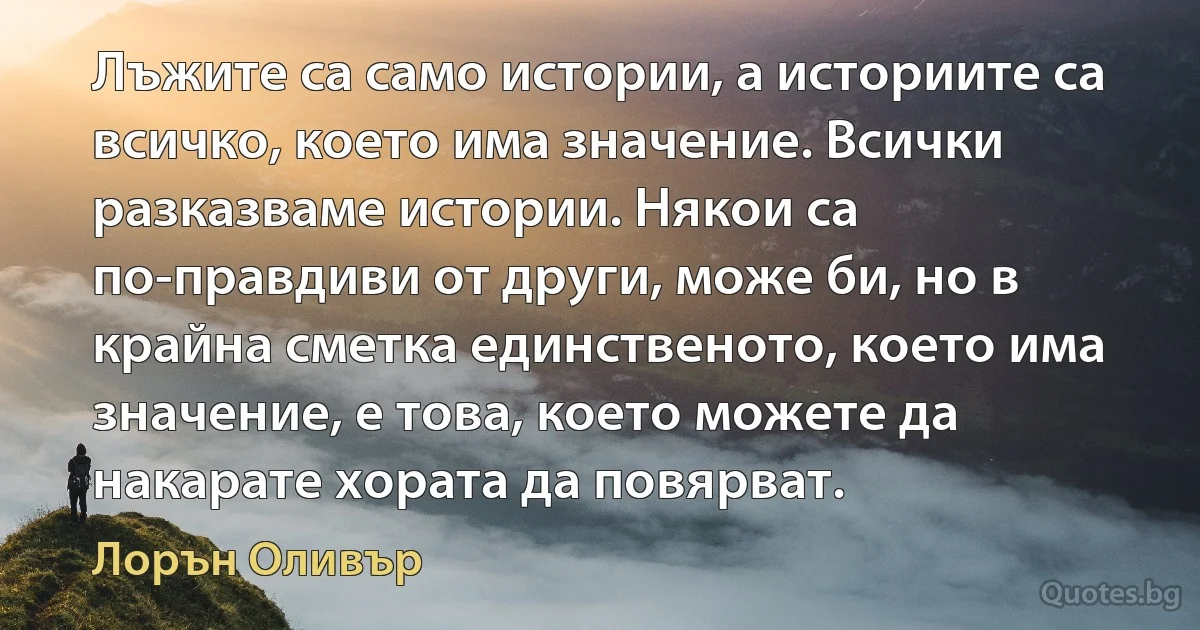 Лъжите са само истории, а историите са всичко, което има значение. Всички разказваме истории. Някои са по-правдиви от други, може би, но в крайна сметка единственото, което има значение, е това, което можете да накарате хората да повярват. (Лорън Оливър)