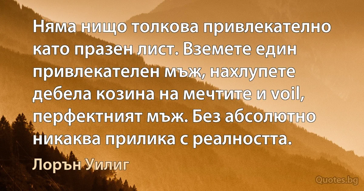 Няма нищо толкова привлекателно като празен лист. Вземете един привлекателен мъж, нахлупете дебела козина на мечтите и voil, перфектният мъж. Без абсолютно никаква прилика с реалността. (Лорън Уилиг)