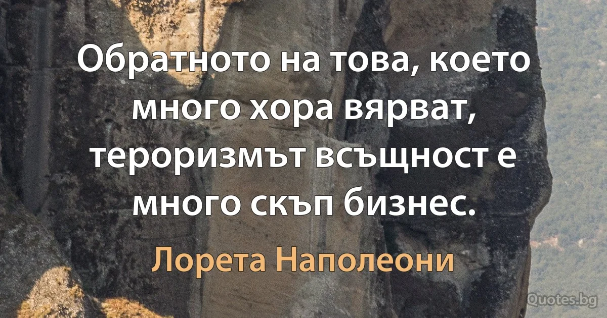 Обратното на това, което много хора вярват, тероризмът всъщност е много скъп бизнес. (Лорета Наполеони)