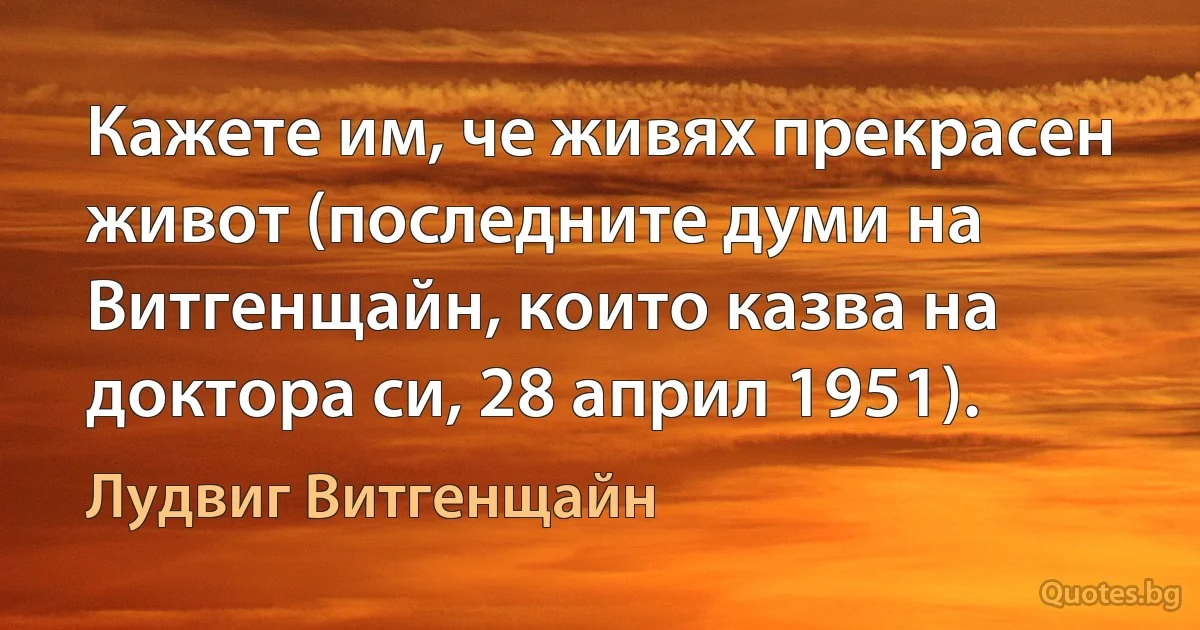 Кажете им, че живях прекрасен живот (последните думи на Витгенщайн, които казва на доктора си, 28 април 1951). (Лудвиг Витгенщайн)