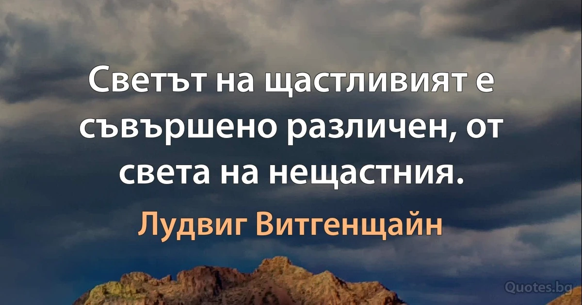 Светът на щастливият е съвършено различен, от света на нещастния. (Лудвиг Витгенщайн)