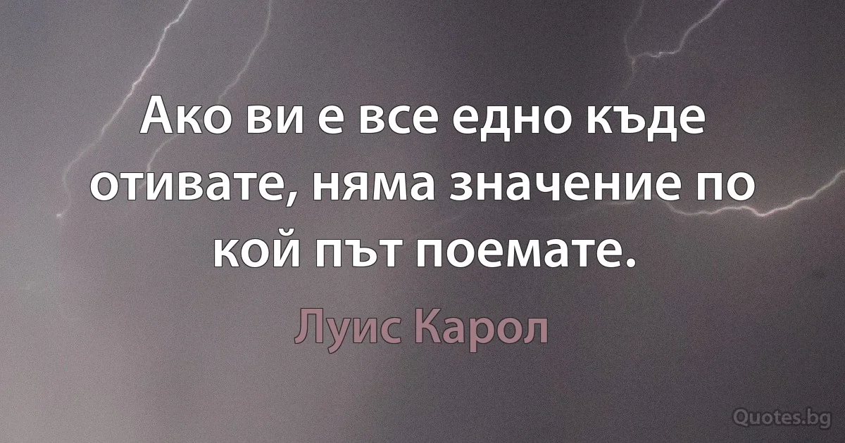 Ако ви е все едно къде отивате, няма значение по кой път поемате. (Луис Карол)