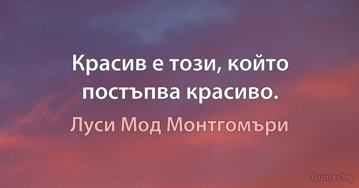 Красив е този, който постъпва красиво. (Луси Мод Монтгомъри)