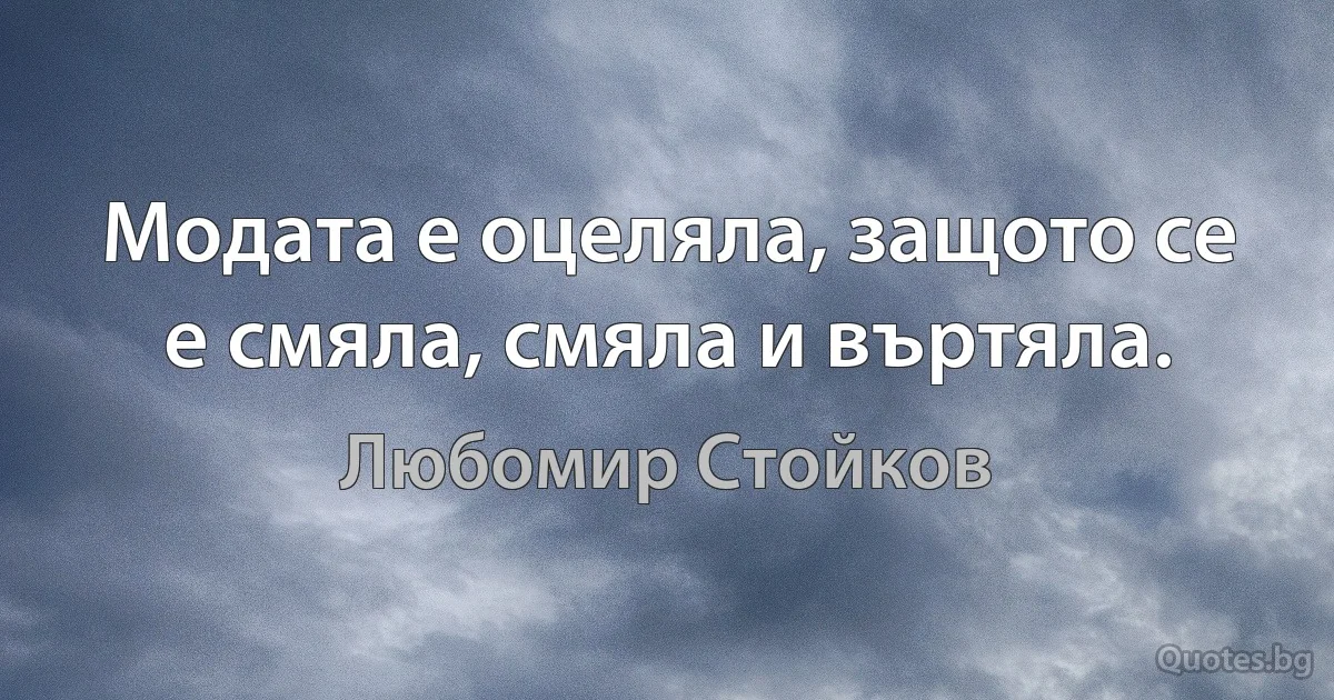 Модата е оцеляла, защото се е смяла, смяла и въртяла. (Любомир Стойков)