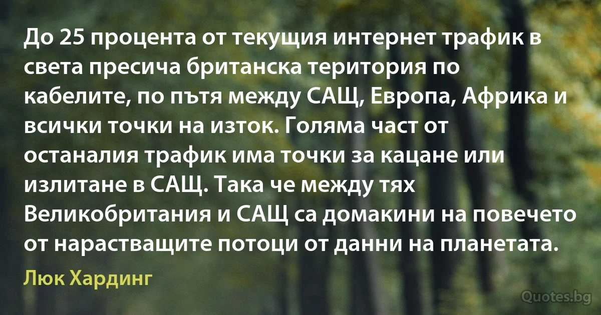 До 25 процента от текущия интернет трафик в света пресича британска територия по кабелите, по пътя между САЩ, Европа, Африка и всички точки на изток. Голяма част от останалия трафик има точки за кацане или излитане в САЩ. Така че между тях Великобритания и САЩ са домакини на повечето от нарастващите потоци от данни на планетата. (Люк Хардинг)