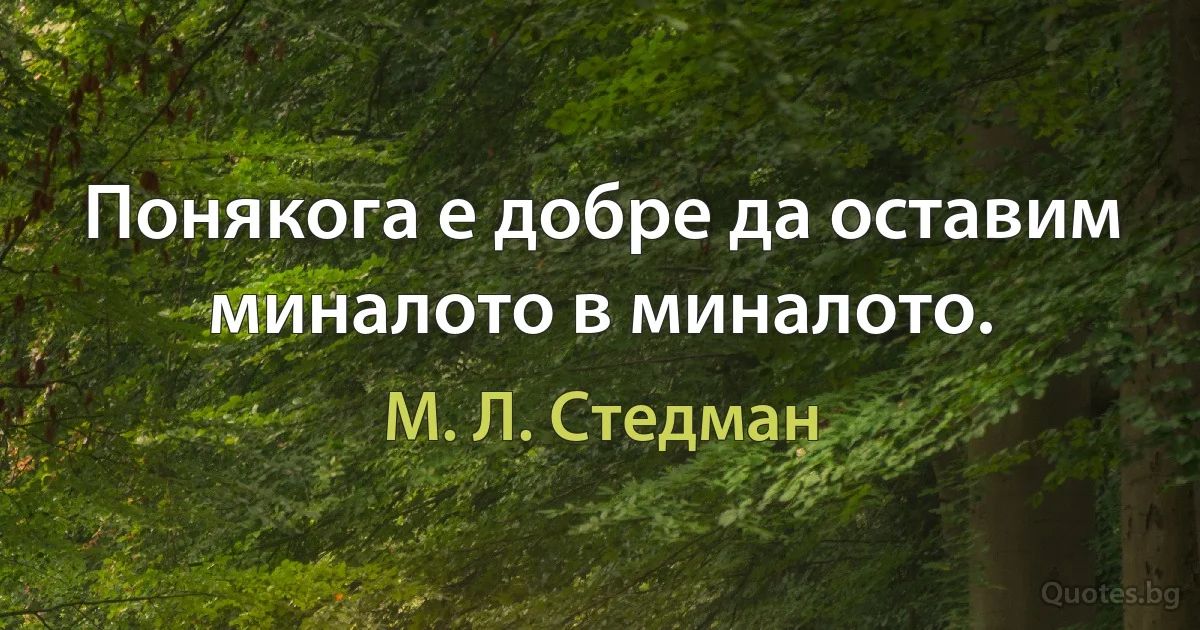 Понякога е добре да оставим миналото в миналото. (М. Л. Стедман)