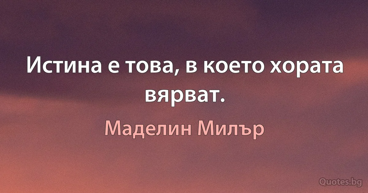 Истина е това, в което хората вярват. (Маделин Милър)