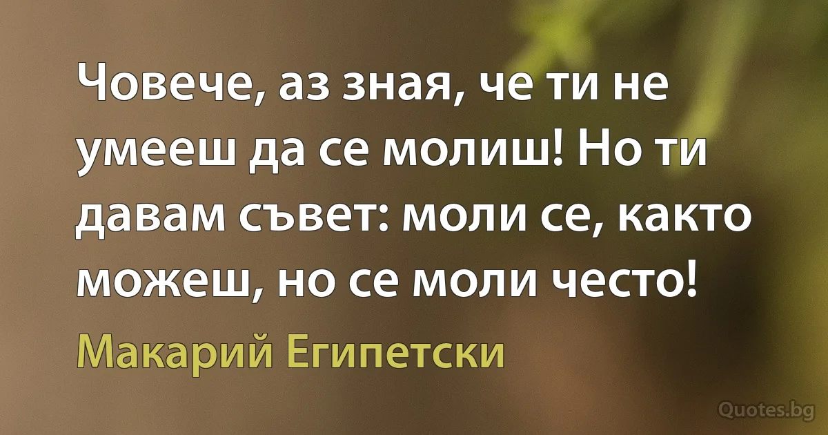 Човече, аз зная, че ти не умееш да се молиш! Но ти давам съвет: моли се, както можеш, но се моли често! (Макарий Египетски)