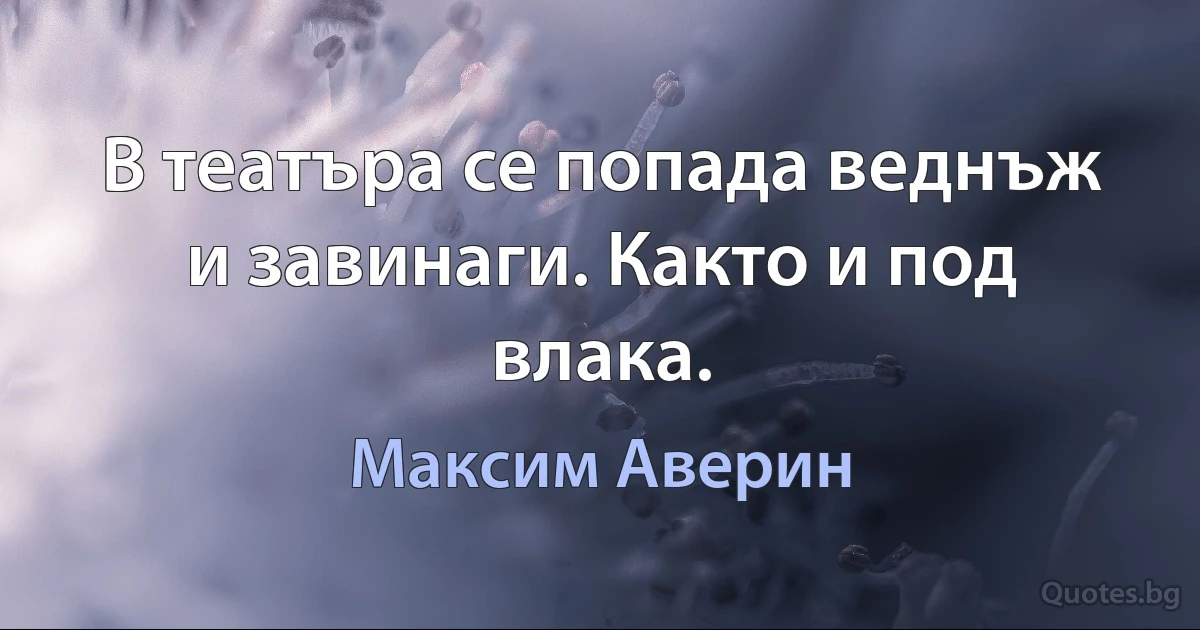 В театъра се попада веднъж и завинаги. Както и под влака. (Максим Аверин)