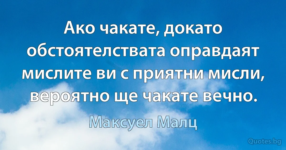 Ако чакате, докато обстоятелствата оправдаят мислите ви с приятни мисли, вероятно ще чакате вечно. (Максуел Малц)