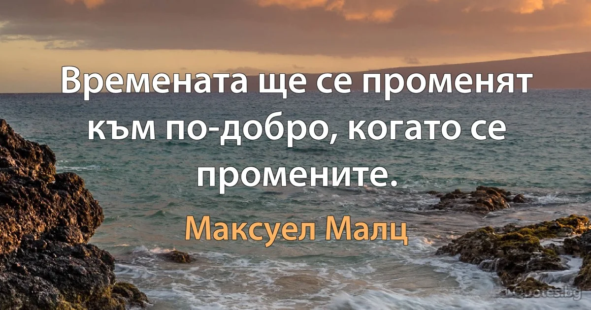 Времената ще се променят към по-добро, когато се промените. (Максуел Малц)