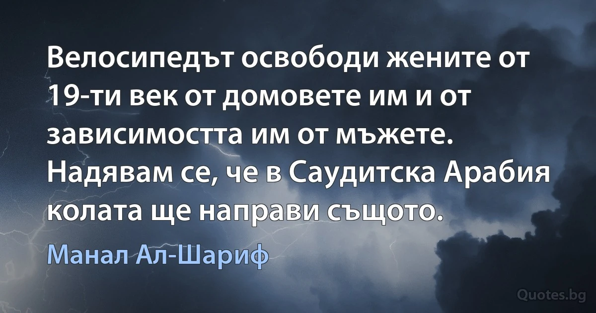 Велосипедът освободи жените от 19-ти век от домовете им и от зависимостта им от мъжете. Надявам се, че в Саудитска Арабия колата ще направи същото. (Манал Ал-Шариф)