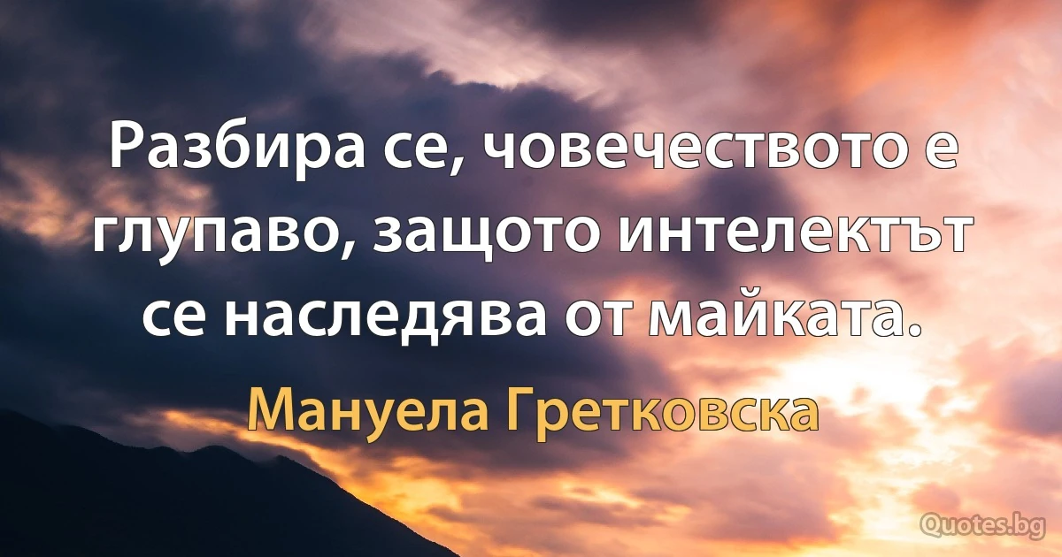 Разбира се, човечеството е глупаво, защото интелектът се наследява от майката. (Мануела Гретковска)