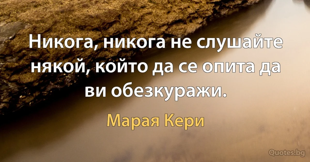 Никога, никога не слушайте някой, който да се опита да ви обезкуражи. (Марая Кери)