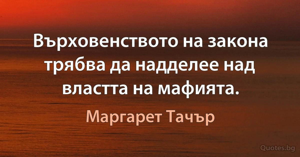 Върховенството на закона трябва да надделее над властта на мафията. (Маргарет Тачър)