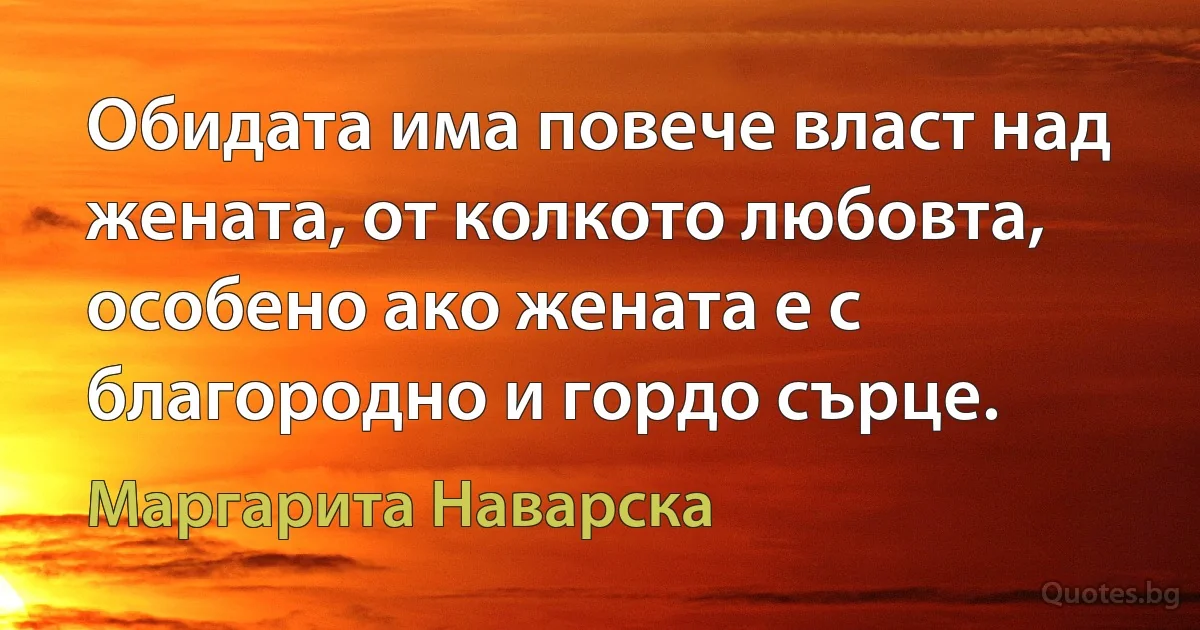 Обидата има повече власт над жената, от колкото любовта, особено ако жената е с благородно и гордо сърце. (Маргарита Наварска)