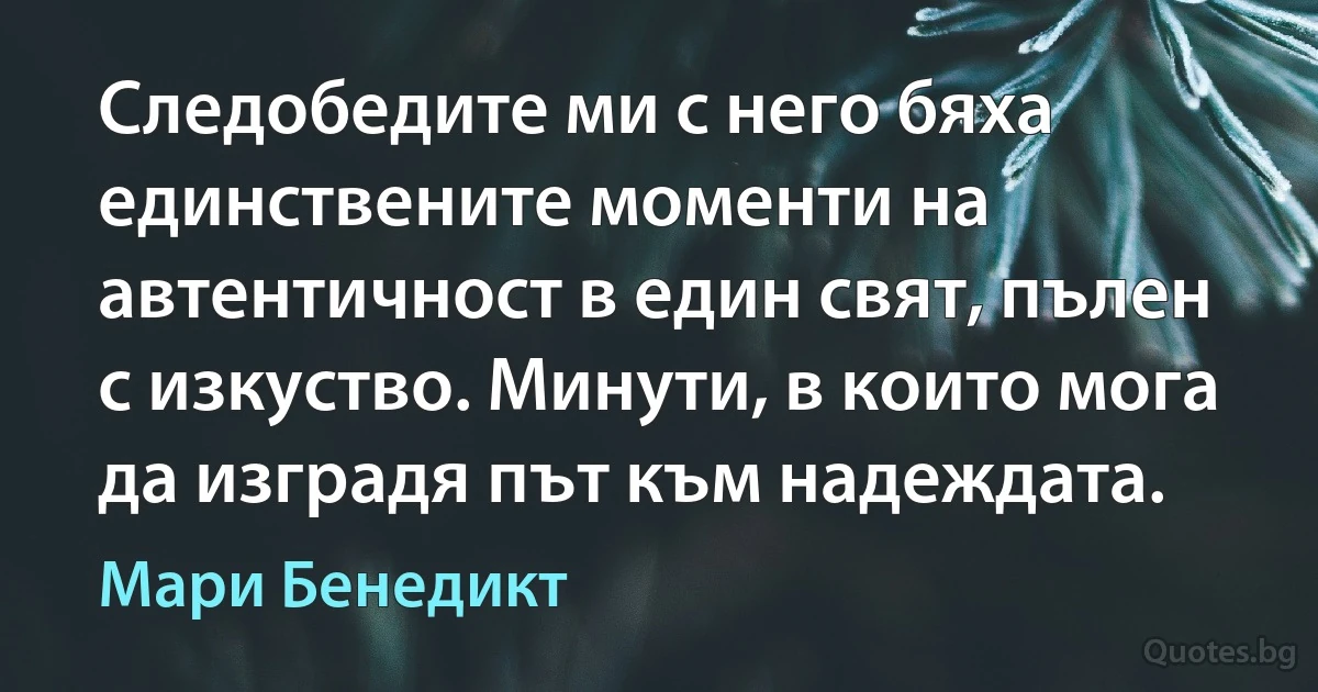 Следобедите ми с него бяха единствените моменти на автентичност в един свят, пълен с изкуство. Минути, в които мога да изградя път към надеждата. (Мари Бенедикт)