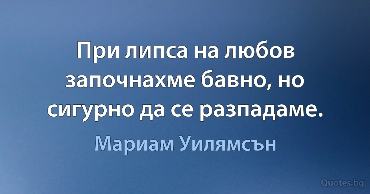 При липса на любов започнахме бавно, но сигурно да се разпадаме. (Мариам Уилямсън)