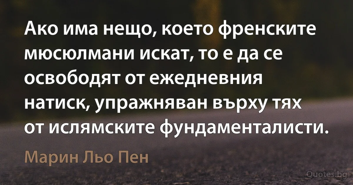 Ако има нещо, което френските мюсюлмани искат, то е да се освободят от ежедневния натиск, упражняван върху тях от ислямските фундаменталисти. (Марин Льо Пен)