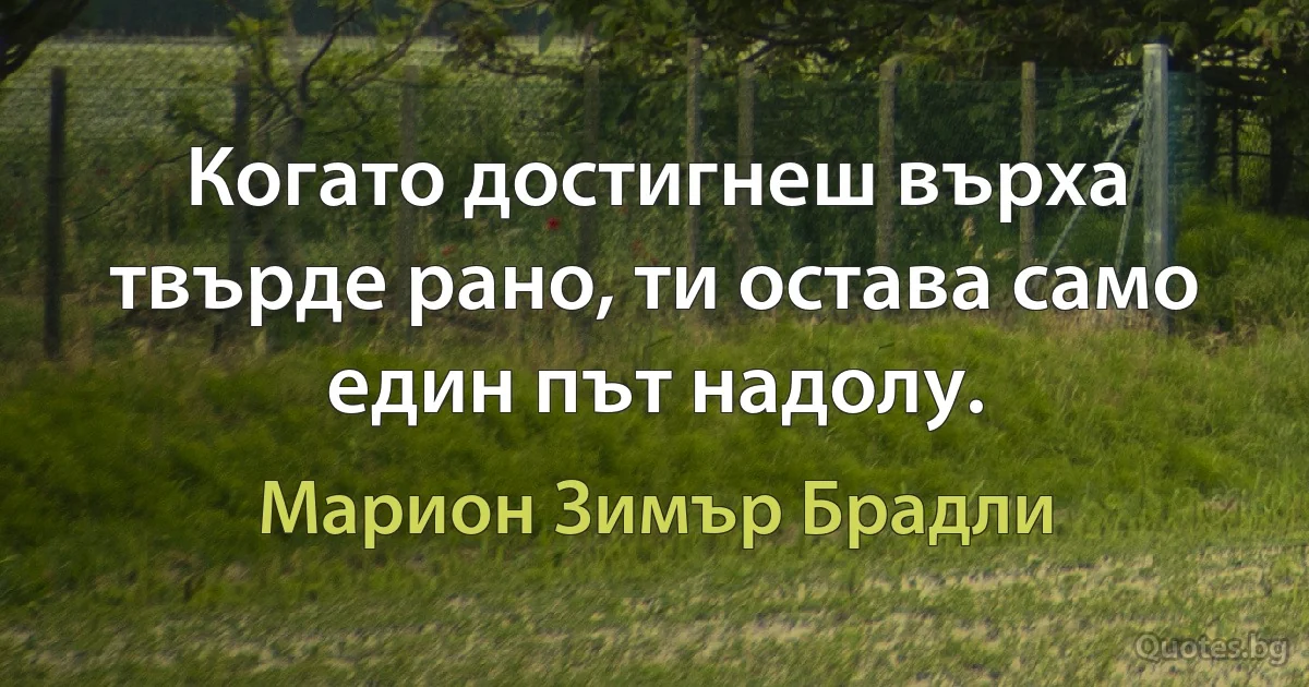 Когато достигнеш върха твърде рано, ти остава само един път надолу. (Марион Зимър Брадли)