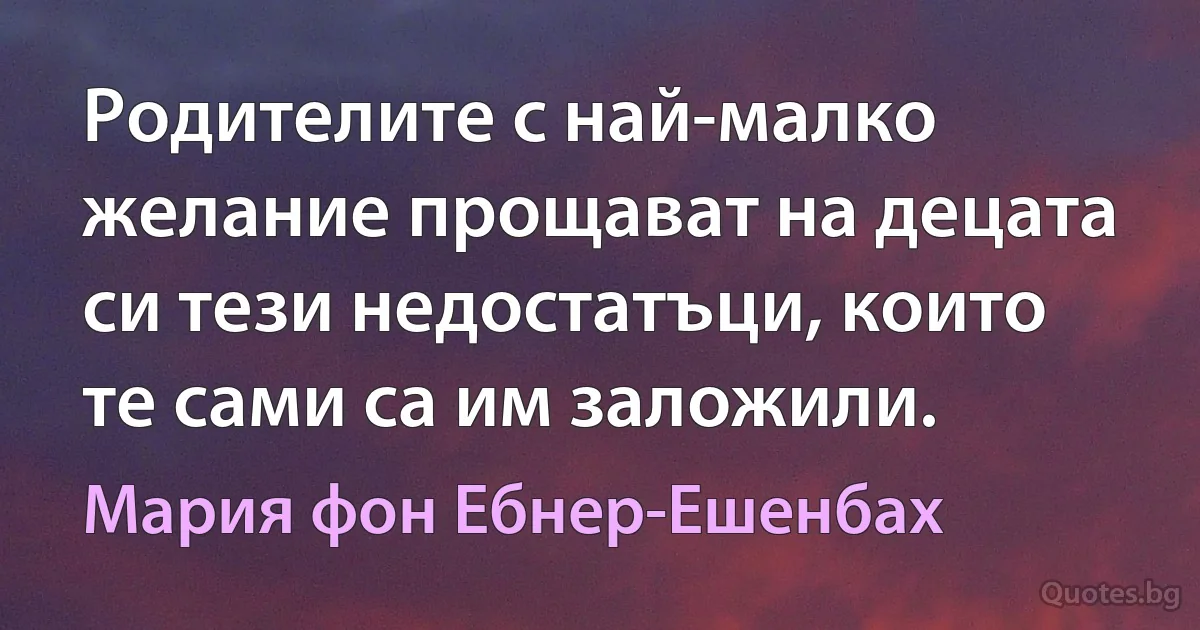 Родителите с най-малко желание прощават на децата си тези недостатъци, които те сами са им заложили. (Мария фон Ебнер-Ешенбах)