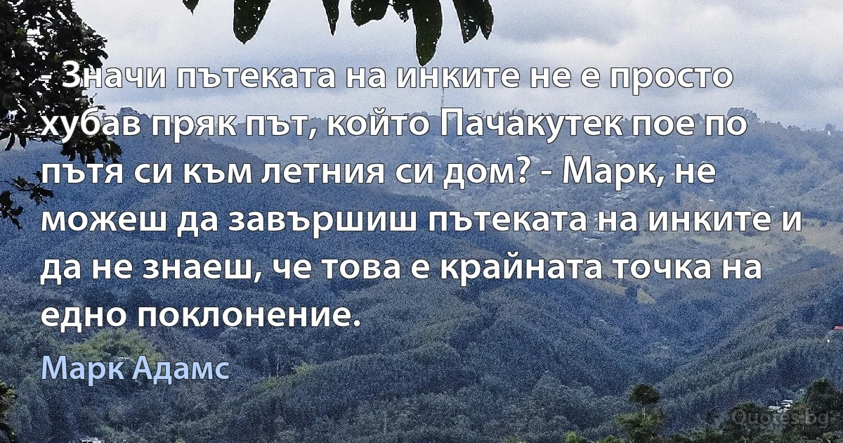 - Значи пътеката на инките не е просто хубав пряк път, който Пачакутек пое по пътя си към летния си дом? - Марк, не можеш да завършиш пътеката на инките и да не знаеш, че това е крайната точка на едно поклонение. (Марк Адамс)