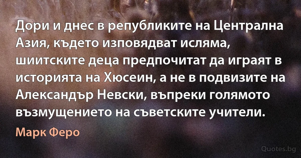 Дори и днес в републиките на Централна Азия, където изповядват исляма, шиитските деца предпочитат да играят в историята на Хюсеин, а не в подвизите на Александър Невски, въпреки голямото възмущението на съветските учители. (Марк Феро)