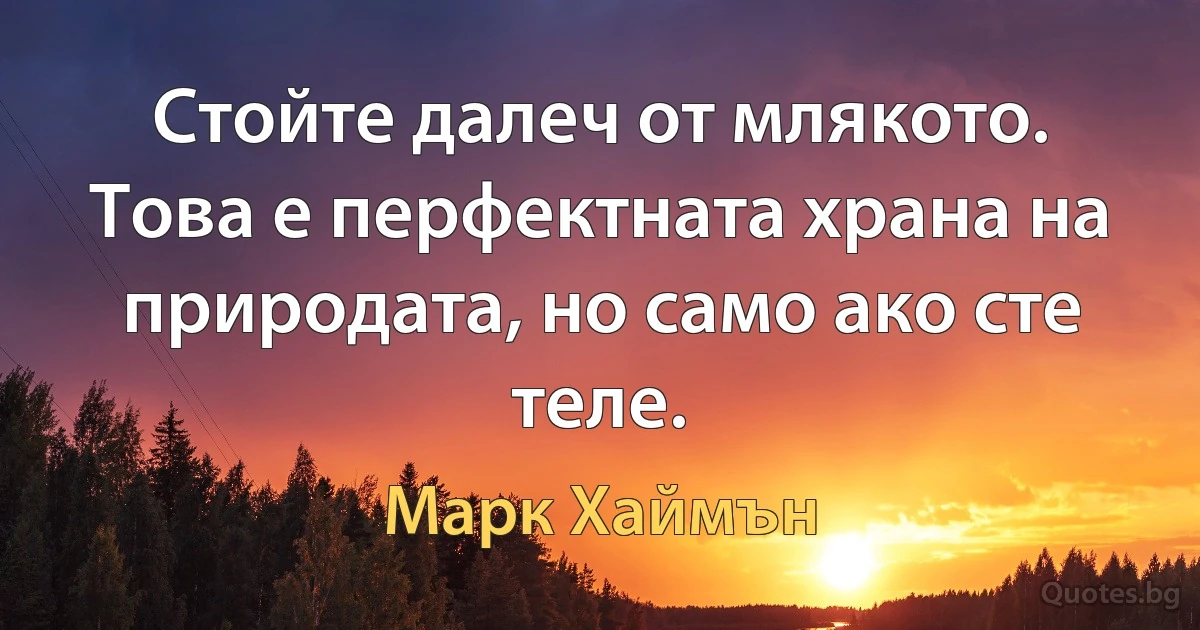 Стойте далеч от млякото. Това е перфектната храна на природата, но само ако сте теле. (Марк Хаймън)