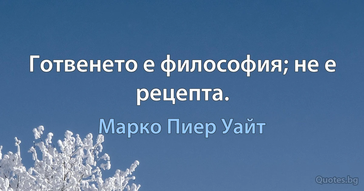 Готвенето е философия; не е рецепта. (Марко Пиер Уайт)