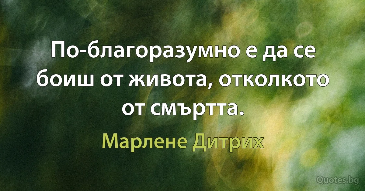 По-благоразумно е да се боиш от живота, отколкото от смъртта. (Марлене Дитрих)