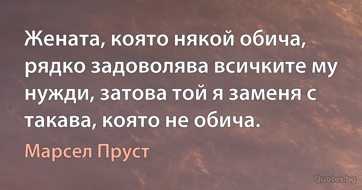 Жената, която някой обича, рядко задоволява всичките му нужди, затова той я заменя с такава, която не обича. (Марсел Пруст)