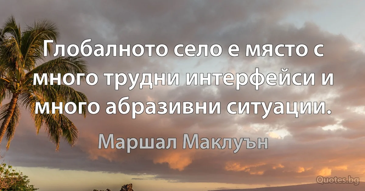 Глобалното село е място с много трудни интерфейси и много абразивни ситуации. (Маршал Маклуън)